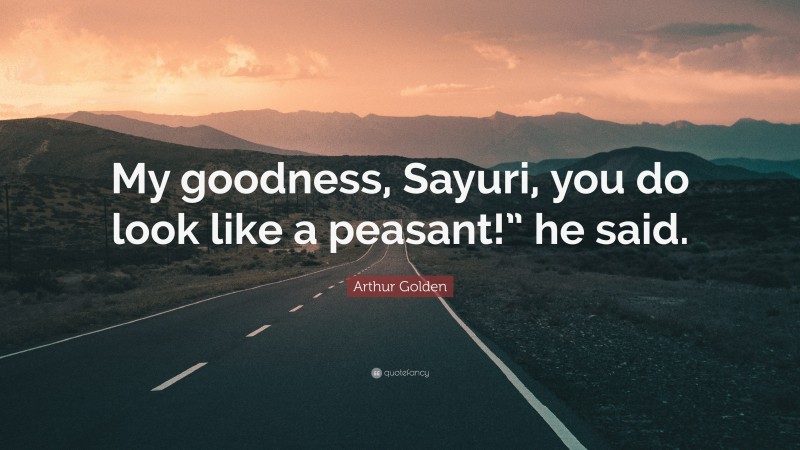 Arthur Golden Quote: “My goodness, Sayuri, you do look like a peasant!” he said.”