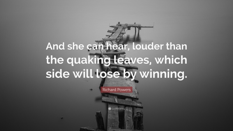 Richard Powers Quote: “And she can hear, louder than the quaking leaves, which side will lose by winning.”