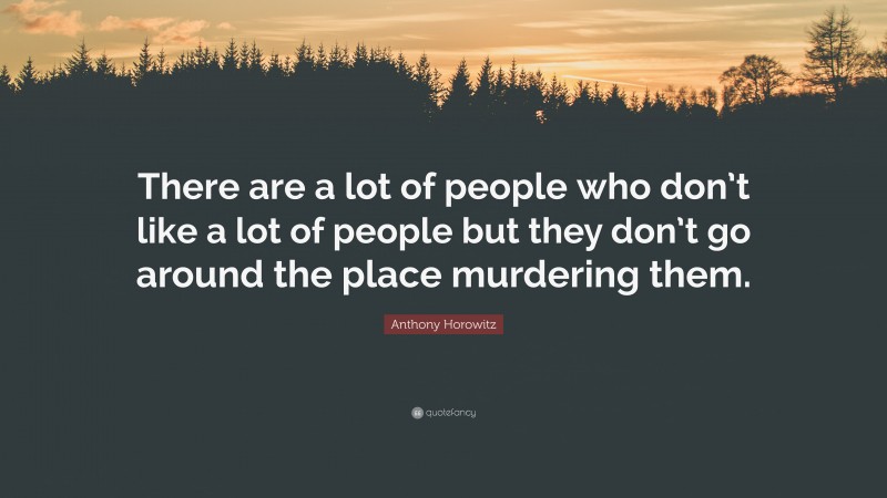 Anthony Horowitz Quote: “There are a lot of people who don’t like a lot of people but they don’t go around the place murdering them.”