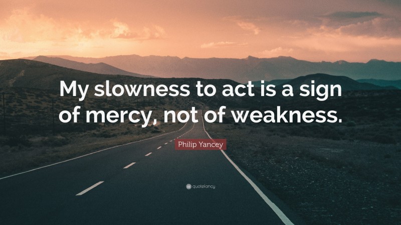 Philip Yancey Quote: “My slowness to act is a sign of mercy, not of weakness.”