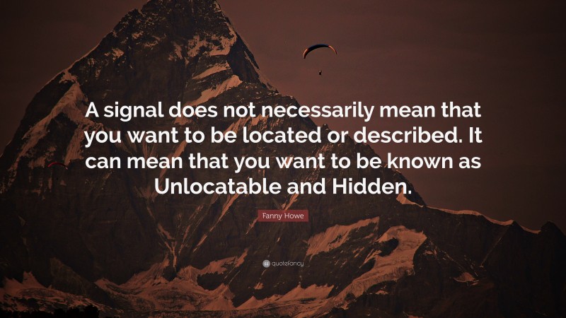 Fanny Howe Quote: “A signal does not necessarily mean that you want to be located or described. It can mean that you want to be known as Unlocatable and Hidden.”