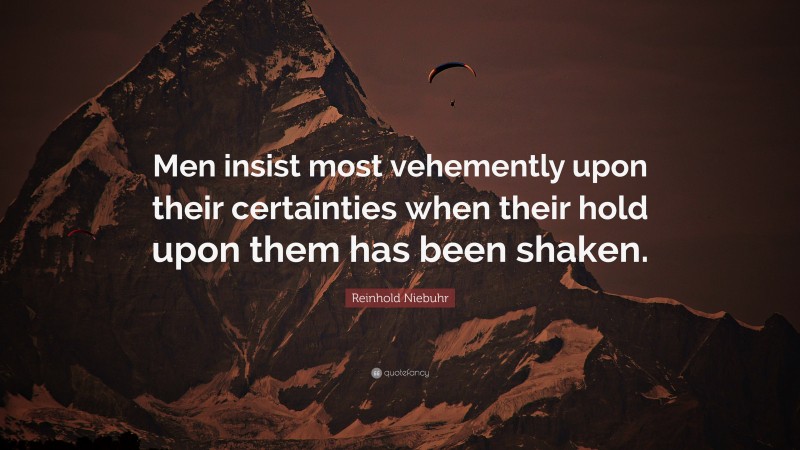 Reinhold Niebuhr Quote: “Men insist most vehemently upon their certainties when their hold upon them has been shaken.”