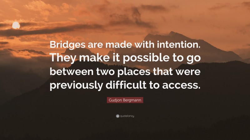 Gudjon Bergmann Quote: “Bridges are made with intention. They make it possible to go between two places that were previously difficult to access.”