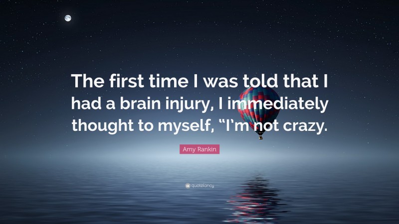 Amy Rankin Quote: “The first time I was told that I had a brain injury, I immediately thought to myself, “I’m not crazy.”