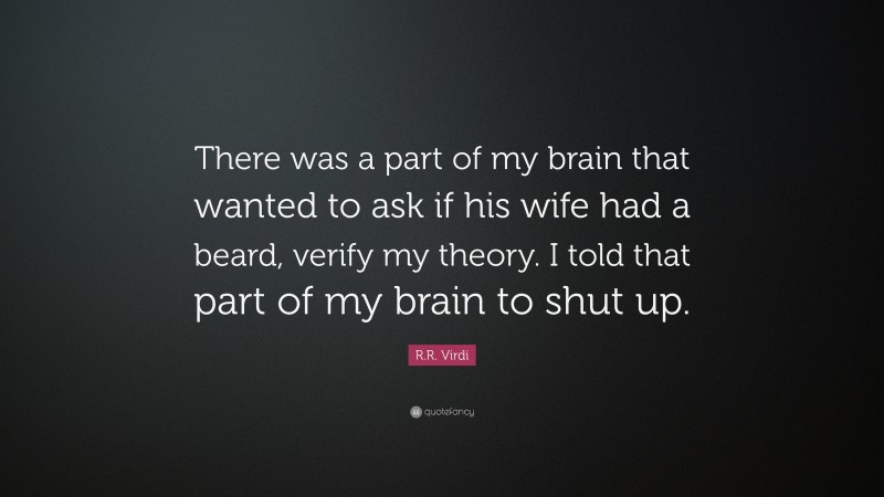 R.R. Virdi Quote: “There was a part of my brain that wanted to ask if his wife had a beard, verify my theory. I told that part of my brain to shut up.”