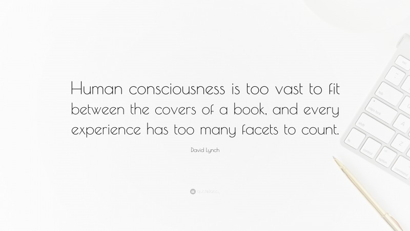 David Lynch Quote: “Human consciousness is too vast to fit between the covers of a book, and every experience has too many facets to count.”