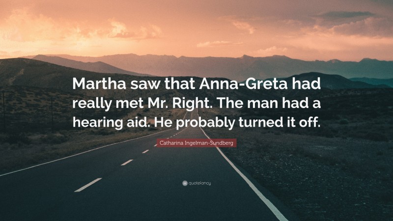 Catharina Ingelman-Sundberg Quote: “Martha saw that Anna-Greta had really met Mr. Right. The man had a hearing aid. He probably turned it off.”