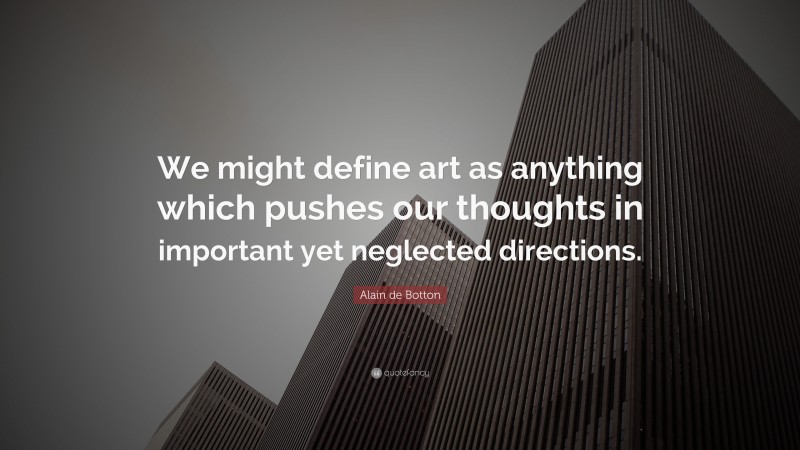 Alain de Botton Quote: “We might define art as anything which pushes our thoughts in important yet neglected directions.”