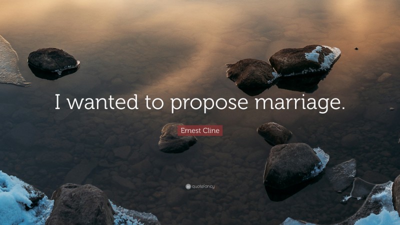 Ernest Cline Quote: “I wanted to propose marriage.”