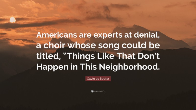 Gavin de Becker Quote: “Americans are experts at denial, a choir whose song could be titled, “Things Like That Don’t Happen in This Neighborhood.”