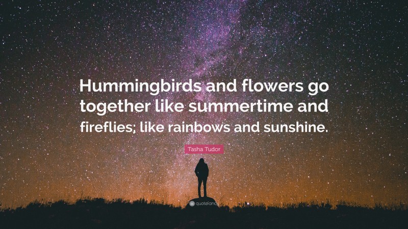 Tasha Tudor Quote: “Hummingbirds and flowers go together like summertime and fireflies; like rainbows and sunshine.”