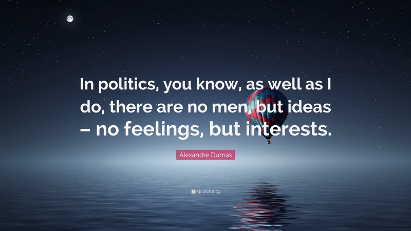 Alexandre Dumas Quote: “In politics, you know, as well as I do, there are no men, but ideas – no feelings, but interests.”