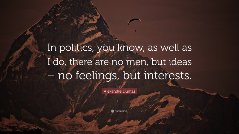 Alexandre Dumas Quote: “In politics, you know, as well as I do, there are no men, but ideas – no feelings, but interests.”