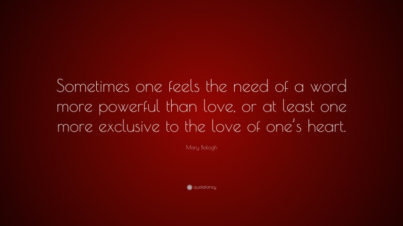 Mary Balogh Quote: “Sometimes one feels the need of a word more powerful than love, or at least one more exclusive to the love of one’s heart.”