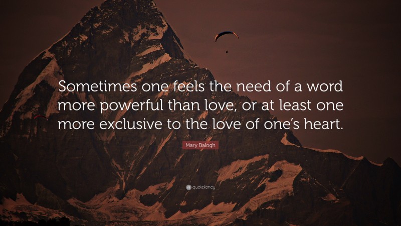 Mary Balogh Quote: “Sometimes one feels the need of a word more powerful than love, or at least one more exclusive to the love of one’s heart.”