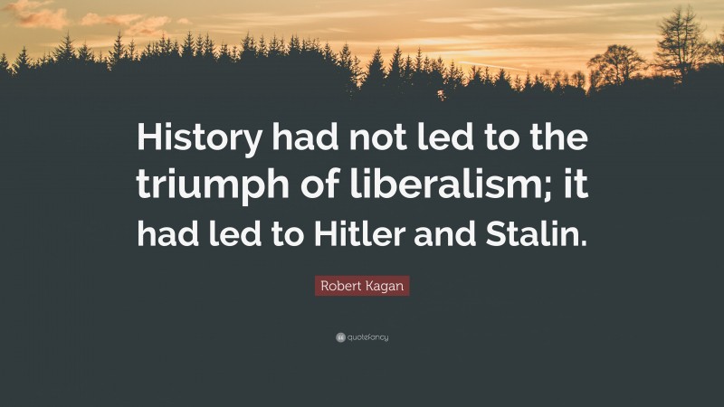 Robert Kagan Quote: “History had not led to the triumph of liberalism; it had led to Hitler and Stalin.”