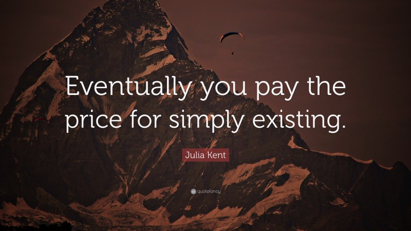 Julia Kent Quote: “Eventually you pay the price for simply existing.”