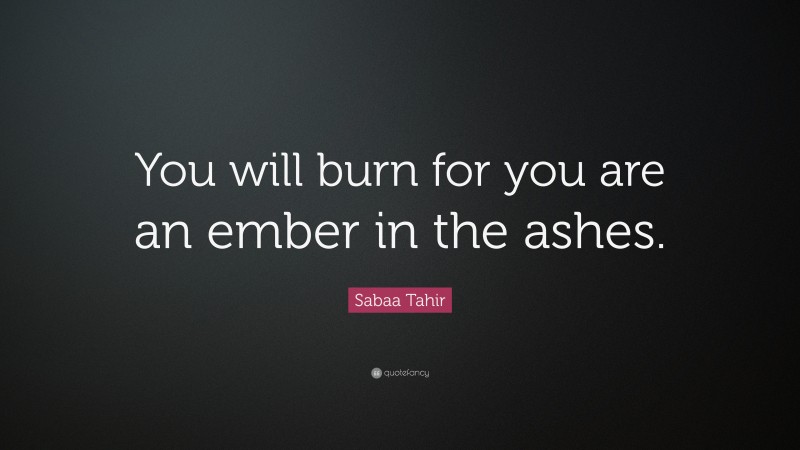 Sabaa Tahir Quote: “You will burn for you are an ember in the ashes.”