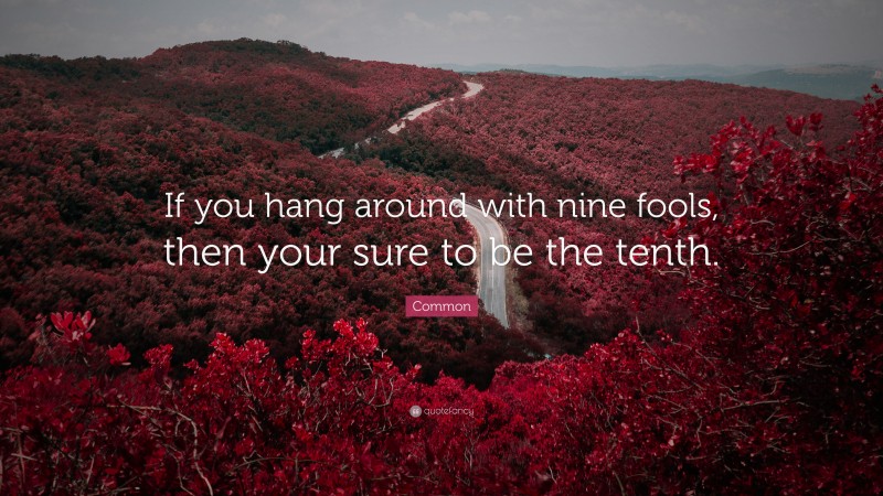 Common Quote: “If you hang around with nine fools, then your sure to be the tenth.”