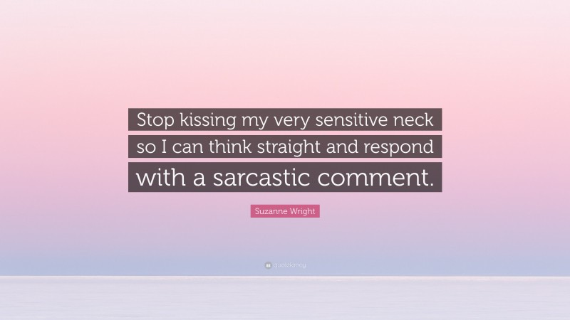 Suzanne Wright Quote: “Stop kissing my very sensitive neck so I can think straight and respond with a sarcastic comment.”