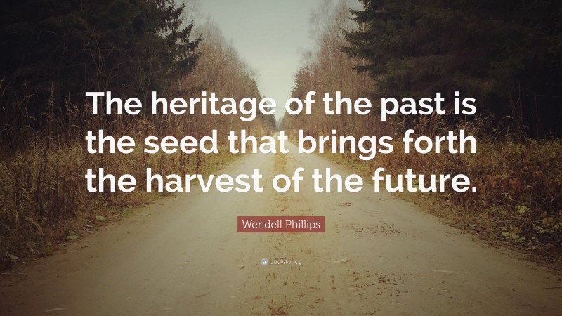 Wendell Phillips Quote: “The heritage of the past is the seed that brings forth the harvest of the future.”