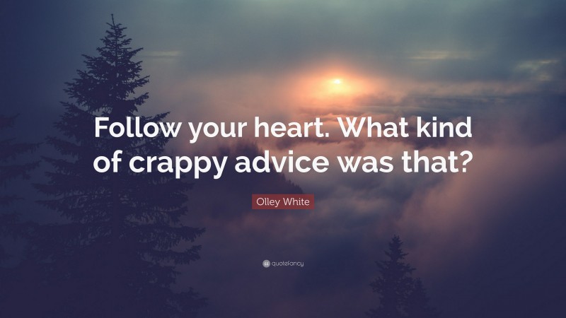 Olley White Quote: “Follow your heart. What kind of crappy advice was that?”