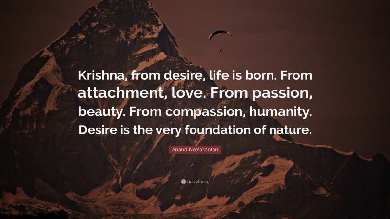 Anand Neelakantan Quote: “Krishna, from desire, life is born. From attachment, love. From passion, beauty. From compassion, humanity. Desire is the very foundation of nature.”