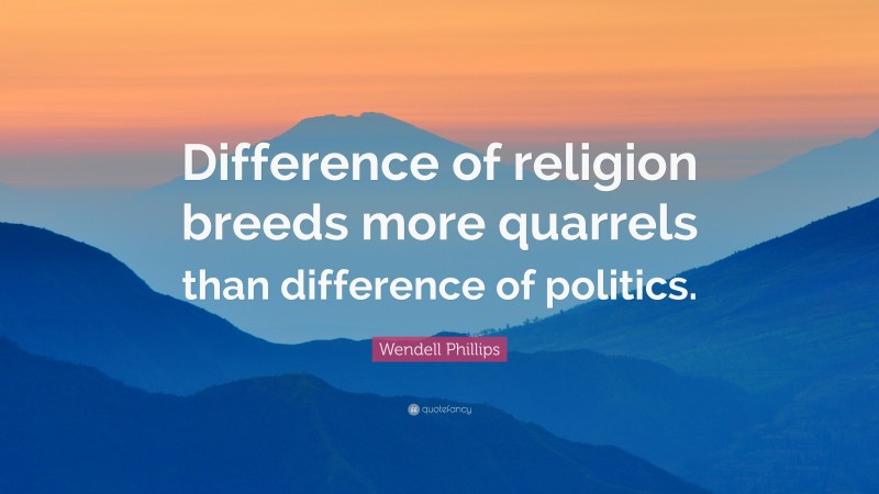 Wendell Phillips Quote: “Difference of religion breeds more quarrels than difference of politics.”