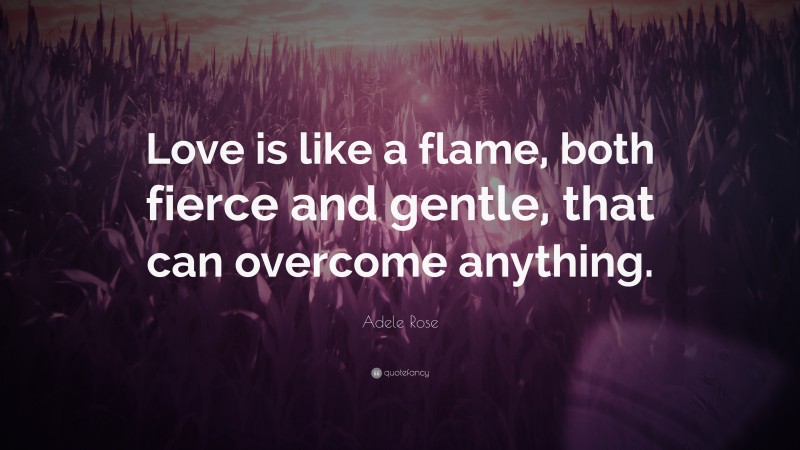 Adele Rose Quote: “Love is like a flame, both fierce and gentle, that can overcome anything.”