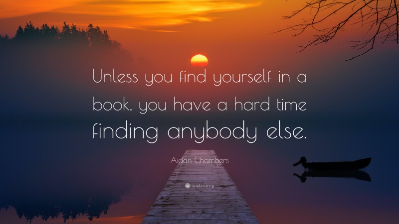 Aidan Chambers Quote: “Unless you find yourself in a book, you have a hard time finding anybody else.”