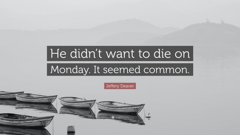 Jeffery Deaver Quote: “He didn’t want to die on Monday. It seemed common.”