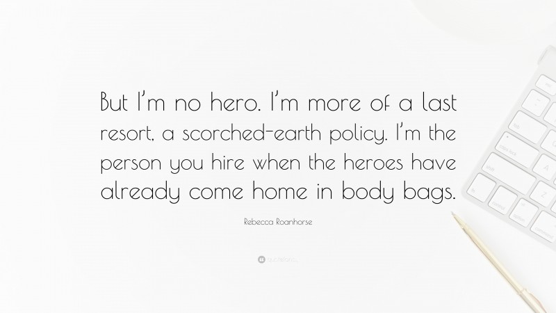 Rebecca Roanhorse Quote: “But I’m no hero. I’m more of a last resort, a scorched-earth policy. I’m the person you hire when the heroes have already come home in body bags.”