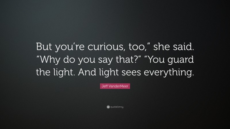 Jeff VanderMeer Quote: “But you’re curious, too,” she said. “Why do you say that?” “You guard the light. And light sees everything.”