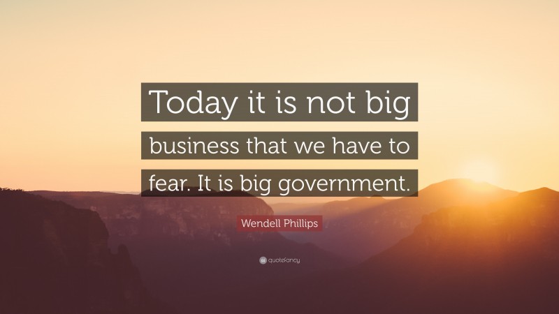Wendell Phillips Quote: “Today it is not big business that we have to fear. It is big government.”