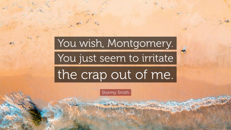 Stormy Smith Quote: “You wish, Montgomery. You just seem to irritate the crap out of me.”