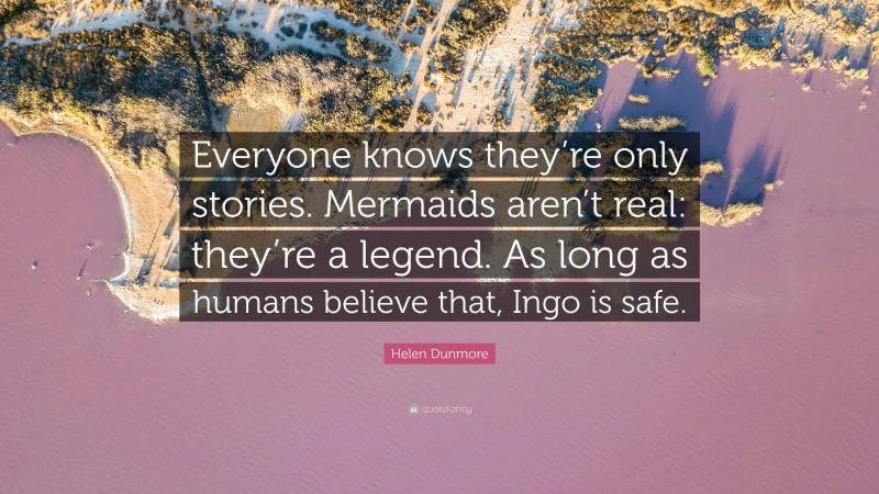 Helen Dunmore Quote: “Everyone knows they’re only stories. Mermaids aren’t real: they’re a legend. As long as humans believe that, Ingo is safe.”