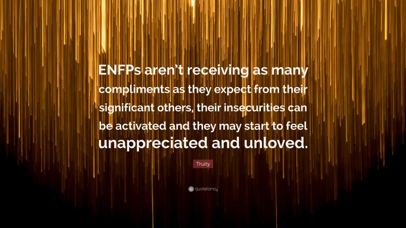 Truity Quote: “ENFPs aren’t receiving as many compliments as they expect from their significant others, their insecurities can be activated and they may start to feel unappreciated and unloved.”