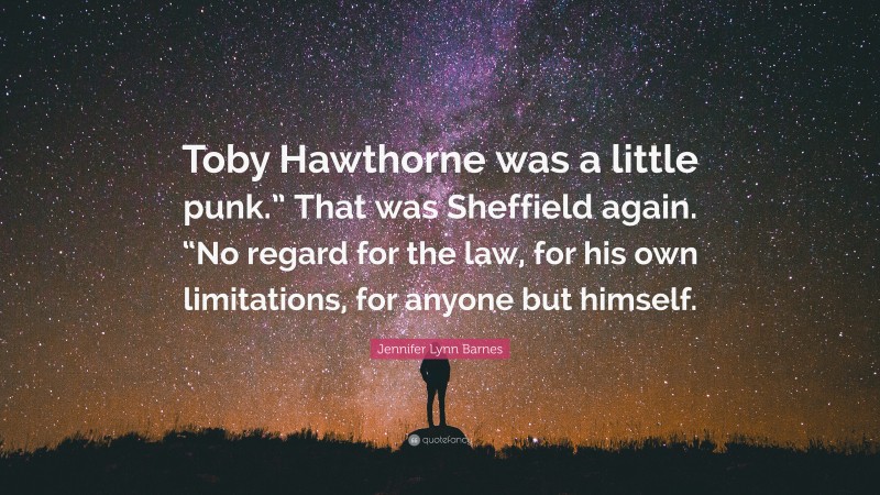 Jennifer Lynn Barnes Quote: “Toby Hawthorne was a little punk.” That was Sheffield again. “No regard for the law, for his own limitations, for anyone but himself.”