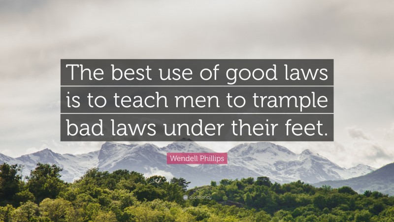 Wendell Phillips Quote: “The best use of good laws is to teach men to trample bad laws under their feet.”