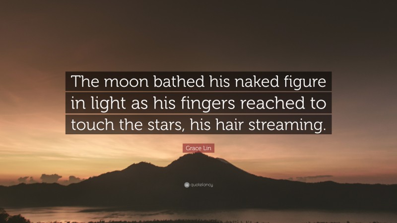 Grace Lin Quote: “The moon bathed his naked figure in light as his fingers reached to touch the stars, his hair streaming.”