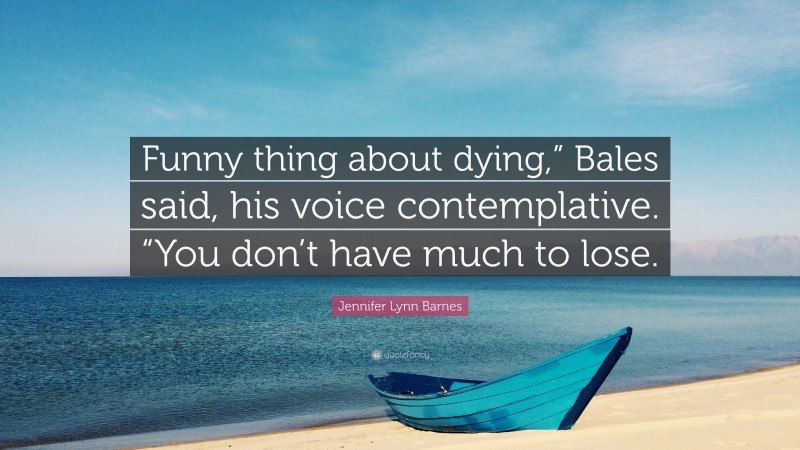 Jennifer Lynn Barnes Quote: “Funny thing about dying,” Bales said, his voice contemplative. “You don’t have much to lose.”