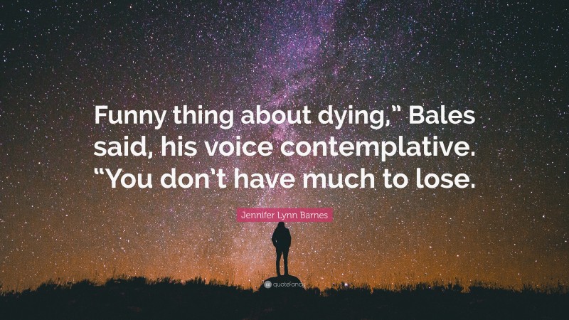 Jennifer Lynn Barnes Quote: “Funny thing about dying,” Bales said, his voice contemplative. “You don’t have much to lose.”