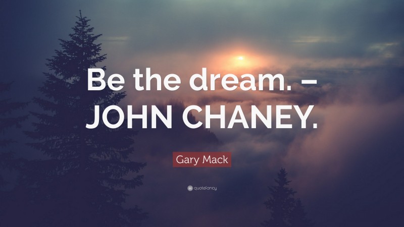Gary Mack Quote: “Be the dream. – JOHN CHANEY.”