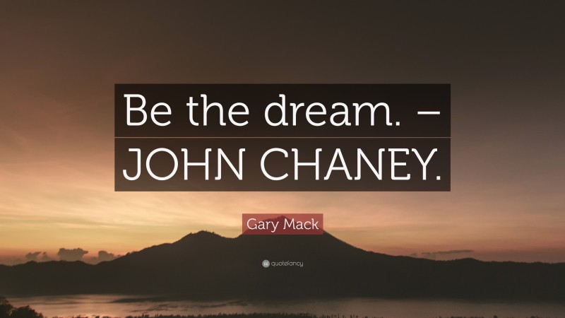 Gary Mack Quote: “Be the dream. – JOHN CHANEY.”