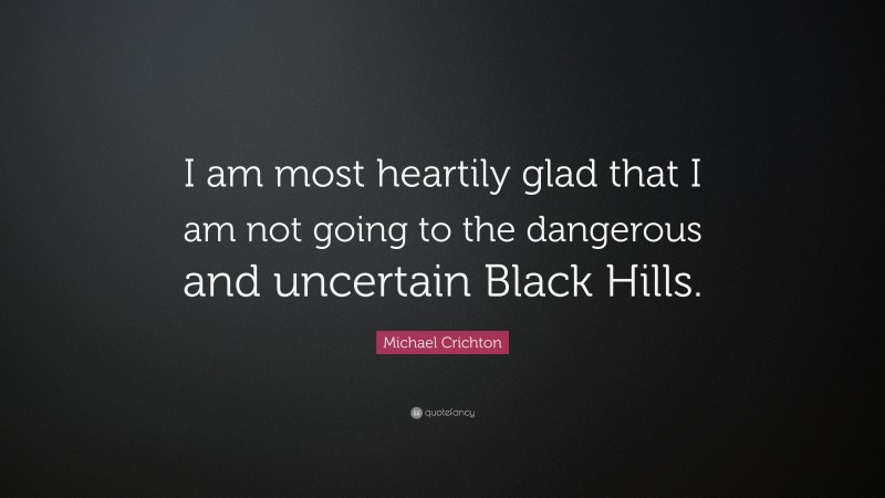 Michael Crichton Quote: “I am most heartily glad that I am not going to the dangerous and uncertain Black Hills.”