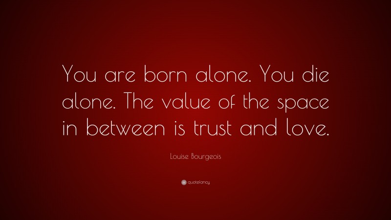 Louise Bourgeois Quote: “You are born alone. You die alone. The value of the space in between is trust and love.”