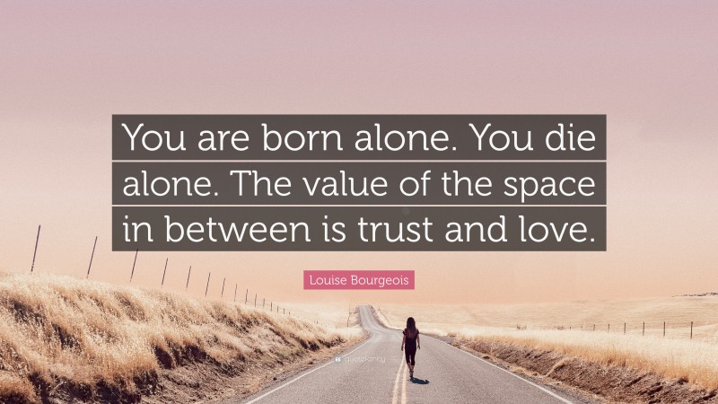 Louise Bourgeois Quote: “You are born alone. You die alone. The value of the space in between is trust and love.”