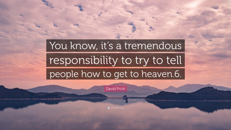 David Frost Quote: “You know, it’s a tremendous responsibility to try to tell people how to get to heaven.6.”