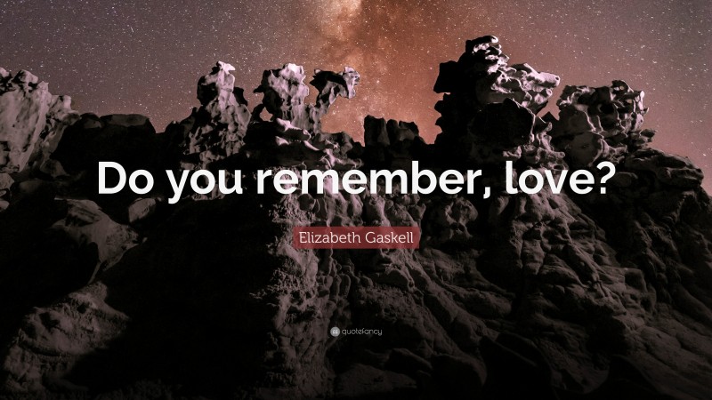 Elizabeth Gaskell Quote: “Do you remember, love?”