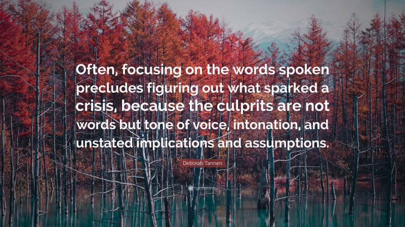 Deborah Tannen Quote: “Often, focusing on the words spoken precludes figuring out what sparked a crisis, because the culprits are not words but tone of voice, intonation, and unstated implications and assumptions.”